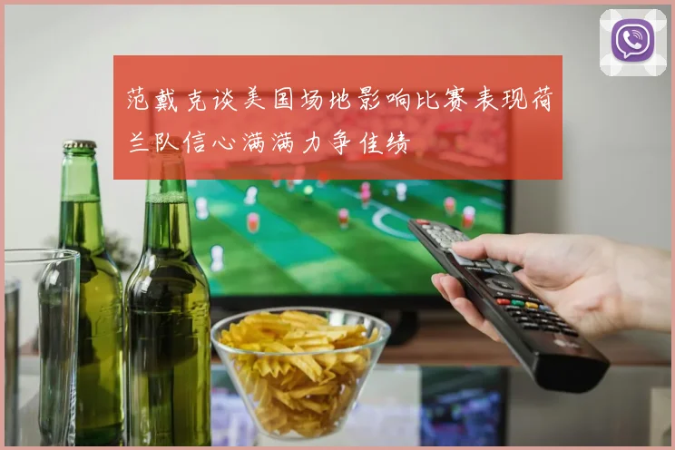 范戴克谈美国场地影响比赛表现荷兰队信心满满力争佳绩