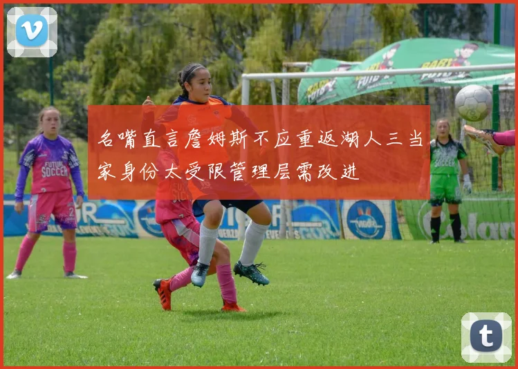 名嘴直言詹姆斯不应重返湖人三当家身份太受限管理层需改进
