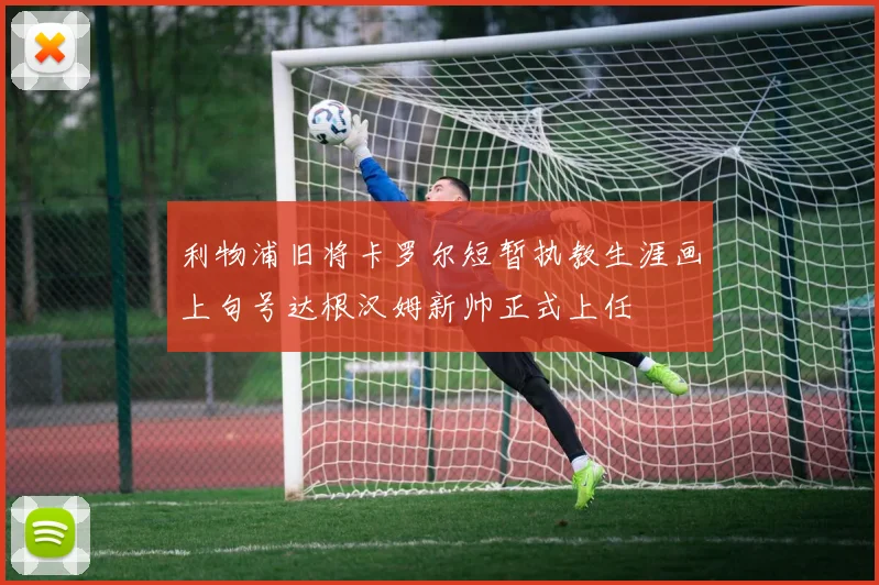 利物浦旧将卡罗尔短暂执教生涯画上句号达根汉姆新帅正式上任