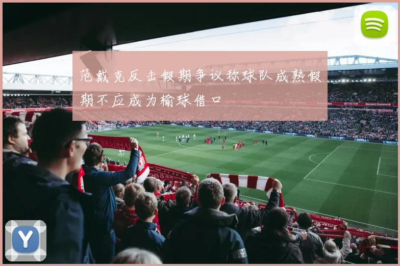 范戴克反击假期争议称球队成熟假期不应成为输球借口