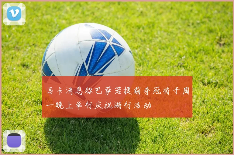 马卡消息称巴萨若提前夺冠将于周一晚上举行庆祝游行活动