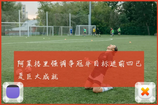 阿莱格里强调争冠非目标进前四已是巨大成就