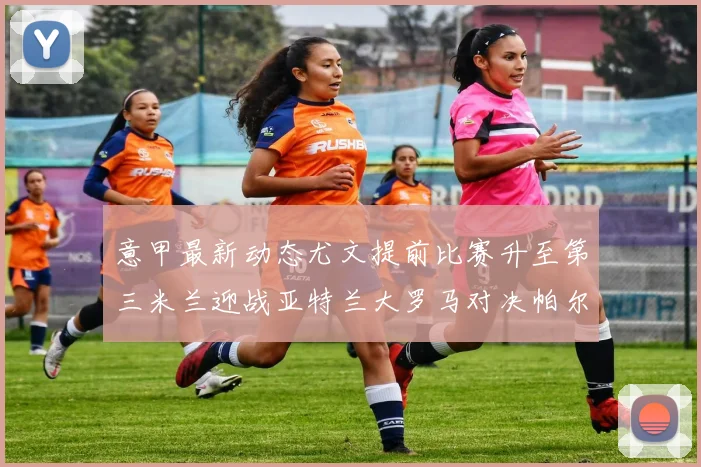 意甲最新动态尤文提前比赛升至第三米兰迎战亚特兰大罗马对决帕尔马