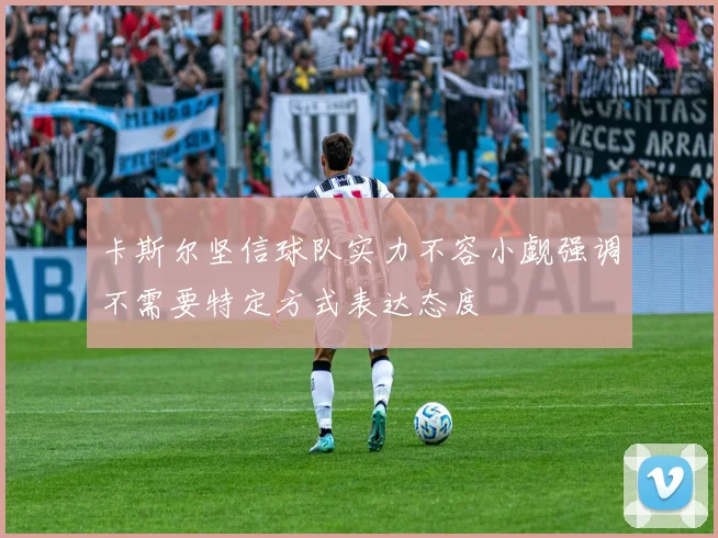 卡斯尔坚信球队实力不容小觑强调不需要特定方式表达态度