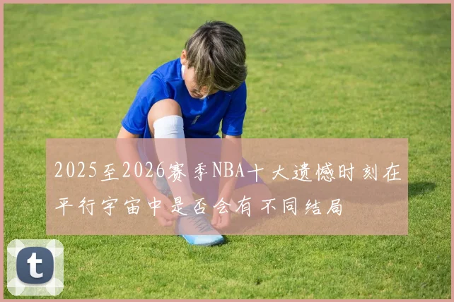 2025至2026赛季NBA十大遗憾时刻在平行宇宙中是否会有不同结局