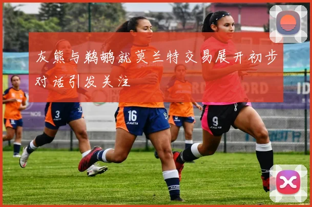 灰熊与鹈鹕就莫兰特交易展开初步对话引发关注