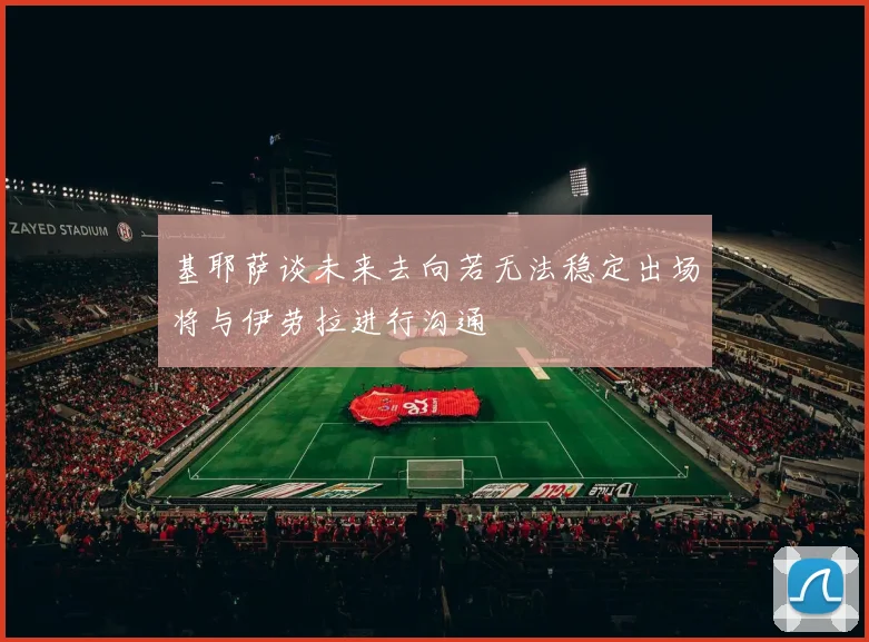 基耶萨谈未来去向若无法稳定出场将与伊劳拉进行沟通