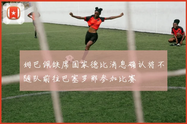 姆巴佩缺席国家德比消息确认将不随队前往巴塞罗那参加比赛