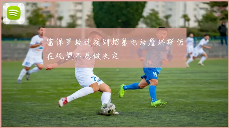 富保罗接连接到招募电话詹姆斯仍在观望不急做决定