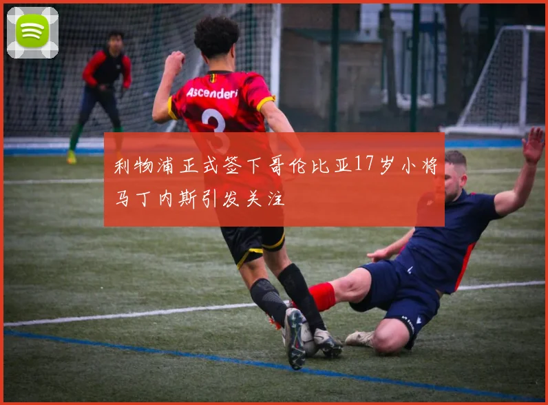 利物浦正式签下哥伦比亚17岁小将马丁内斯引发关注