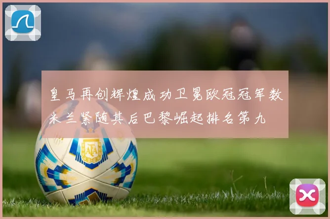 皇马再创辉煌成功卫冕欧冠冠军数米兰紧随其后巴黎崛起排名第九