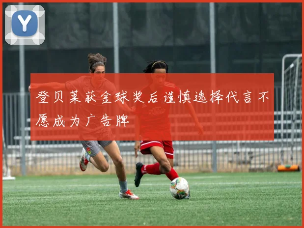登贝莱获金球奖后谨慎选择代言不愿成为广告牌