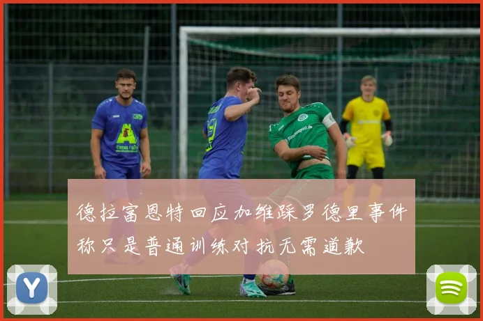 德拉富恩特回应加维踩罗德里事件称只是普通训练对抗无需道歉
