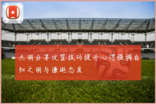 杰明分享攻筐技巧提升心得强调自知之明与谦逊态度
