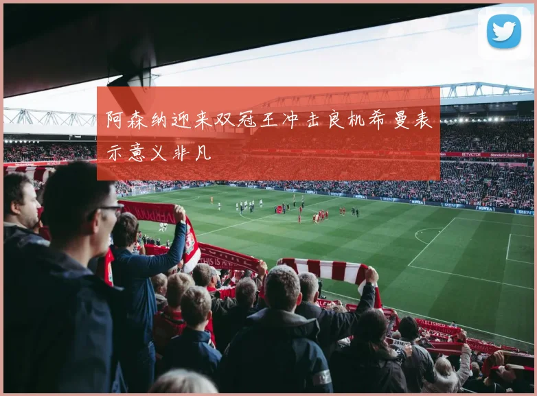 阿森纳迎来双冠王冲击良机希曼表示意义非凡