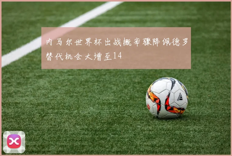 内马尔世界杯出战概率骤降佩德罗替代机会大增至14