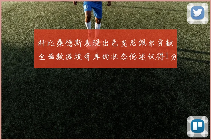 科比桑德斯表现出色克尼佩尔贡献全面数据埃奇库姆状态低迷仅得1分
