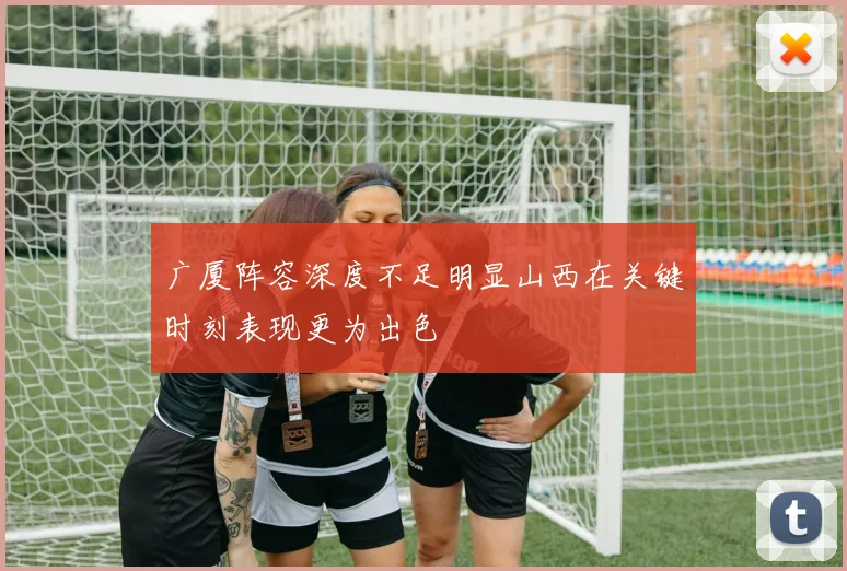 广厦阵容深度不足明显山西在关键时刻表现更为出色