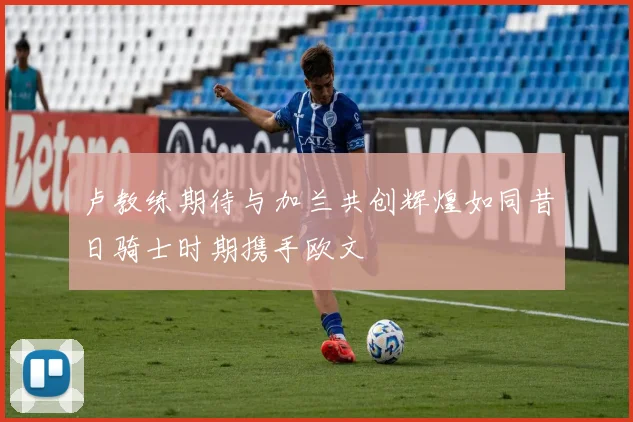 卢教练期待与加兰共创辉煌如同昔日骑士时期携手欧文