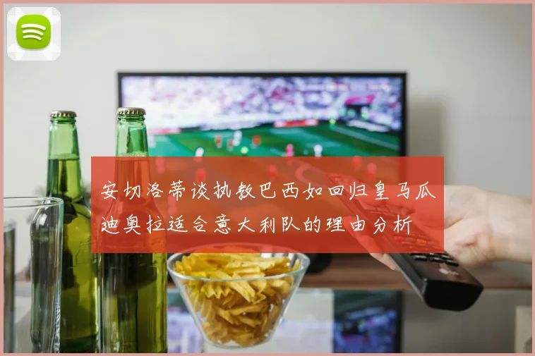 安切洛蒂谈执教巴西如回归皇马瓜迪奥拉适合意大利队的理由分析