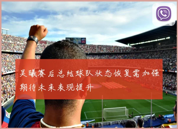 吴曦赛后总结球队状态恢复需加强期待未来表现提升