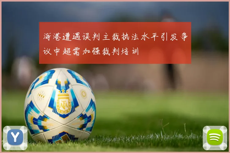 海港遭遇误判主裁执法水平引发争议中超需加强裁判培训