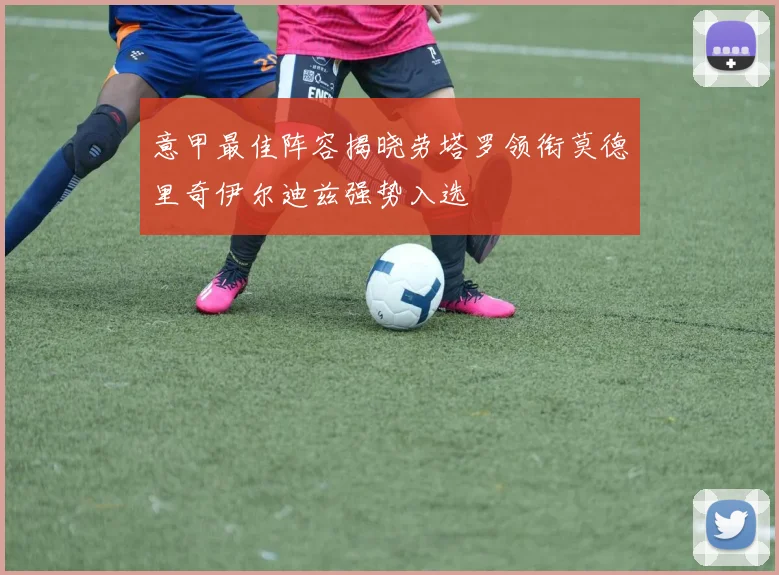 意甲最佳阵容揭晓劳塔罗领衔莫德里奇伊尔迪兹强势入选