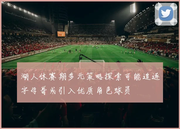 湖人休赛期多元策略探索可能追逐字母哥或引入优质角色球员