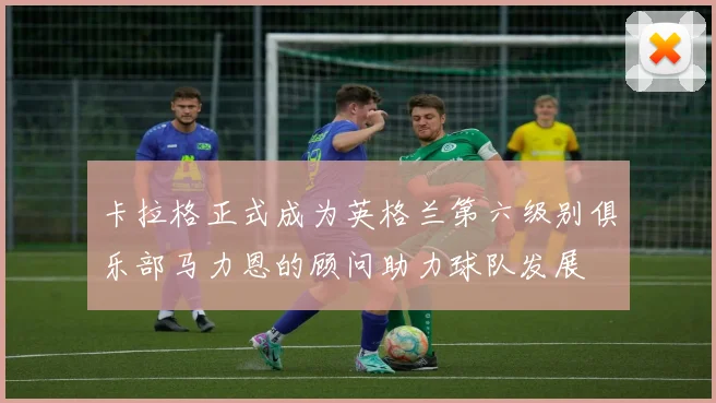 卡拉格正式成为英格兰第六级别俱乐部马力恩的顾问助力球队发展