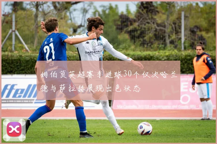 姆伯莫英超赛季进球30个仅次哈兰德与萨拉赫展现出色状态