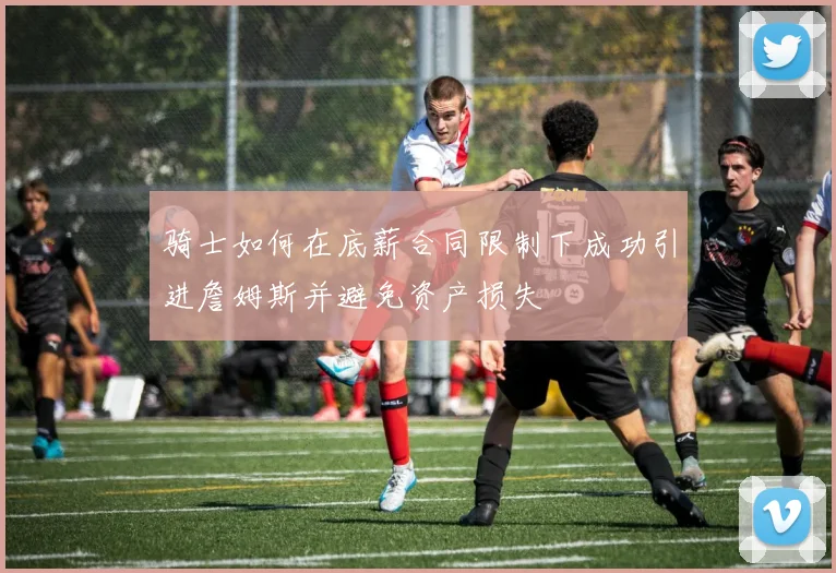 骑士如何在底薪合同限制下成功引进詹姆斯并避免资产损失