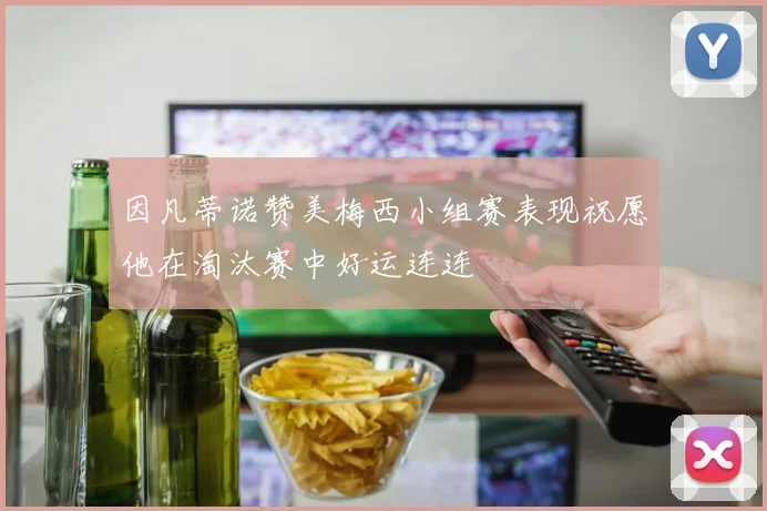 因凡蒂诺赞美梅西小组赛表现祝愿他在淘汰赛中好运连连
